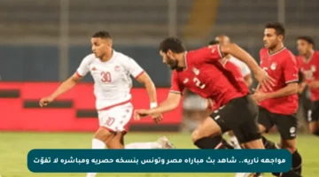 مواجهة نارية.. شاهد بث مباراة مصر وتونس بنسخة حصرية ومباشرة لا تفوّت